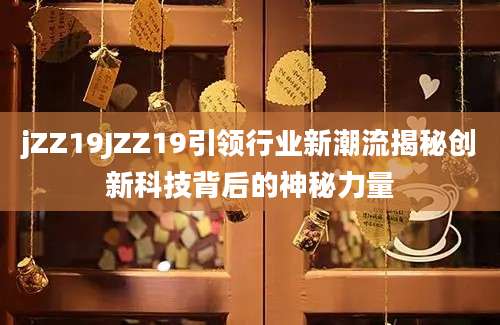 jZZ19JZZ19引领行业新潮流揭秘创新科技背后的神秘力量