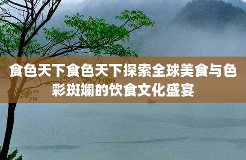 食色天下食色天下探索全球美食与色彩斑斓的饮食文化盛宴