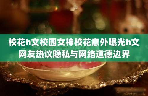 校花h文校园女神校花意外曝光h文网友热议隐私与网络道德边界