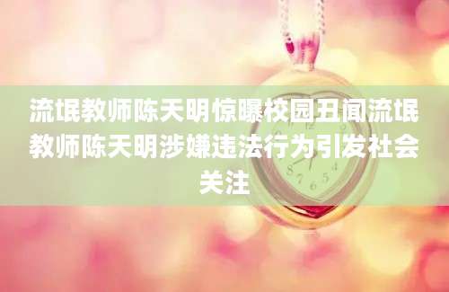 流氓教师陈天明惊曝校园丑闻流氓教师陈天明涉嫌违法行为引发社会关注