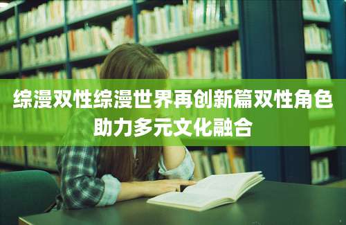 综漫双性综漫世界再创新篇双性角色助力多元文化融合