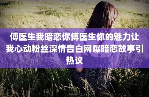 傅医生我暗恋你傅医生你的魅力让我心动粉丝深情告白网曝暗恋故事引热议