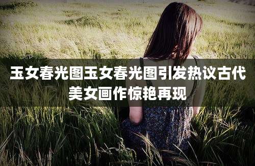 玉女春光图玉女春光图引发热议古代美女画作惊艳再现