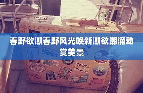 春野欲潮春野风光唤新潮欲潮涌动赏美景