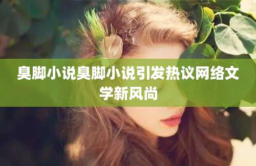 臭脚小说臭脚小说引发热议网络文学新风尚