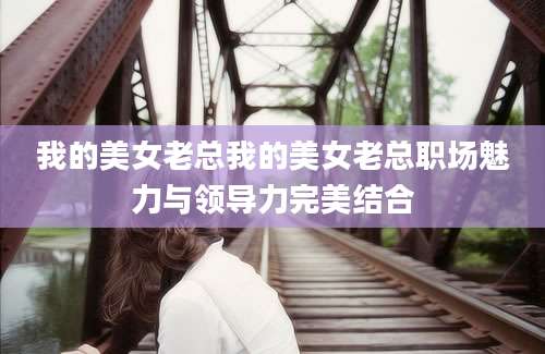 我的美女老总我的美女老总职场魅力与领导力完美结合