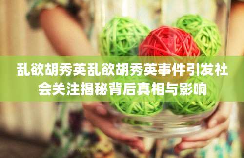 乱欲胡秀英乱欲胡秀英事件引发社会关注揭秘背后真相与影响