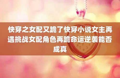 快穿之女配又跪了快穿小说女主再遇挑战女配角色再跪命运逆袭能否成真