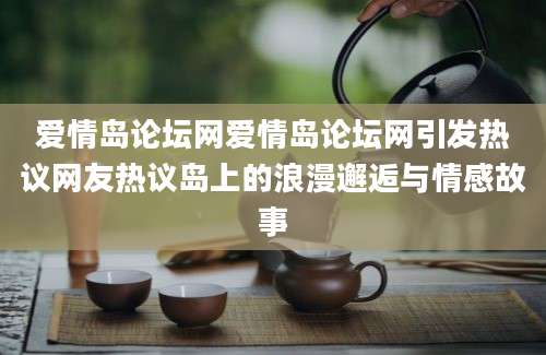 爱情岛论坛网爱情岛论坛网引发热议网友热议岛上的浪漫邂逅与情感故事