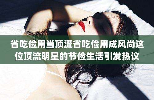 省吃俭用当顶流省吃俭用成风尚这位顶流明星的节俭生活引发热议