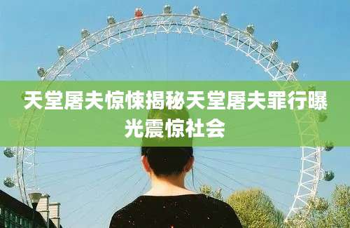 天堂屠夫惊悚揭秘天堂屠夫罪行曝光震惊社会