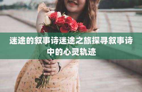迷途的叙事诗迷途之旅探寻叙事诗中的心灵轨迹