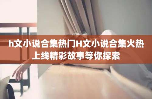 h文小说合集热门H文小说合集火热上线精彩故事等你探索
