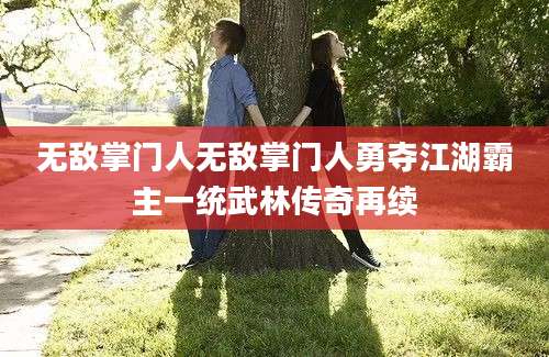 无敌掌门人无敌掌门人勇夺江湖霸主一统武林传奇再续
