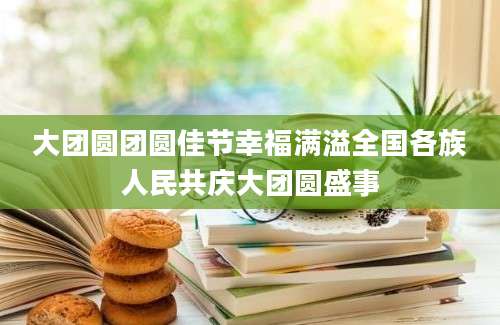 大团圆团圆佳节幸福满溢全国各族人民共庆大团圆盛事