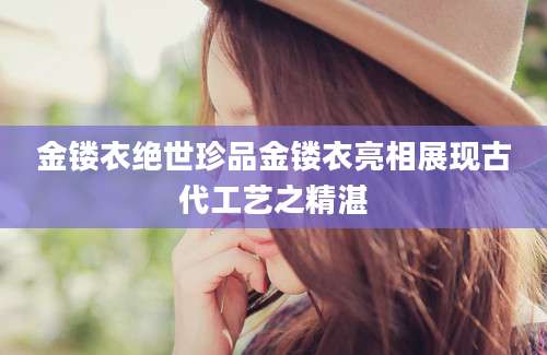 金镂衣绝世珍品金镂衣亮相展现古代工艺之精湛