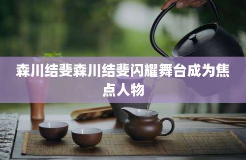 森川结斐森川结斐闪耀舞台成为焦点人物