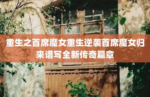 重生之首席魔女重生逆袭首席魔女归来谱写全新传奇篇章