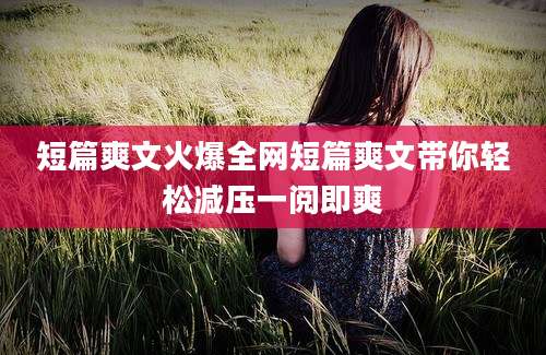 短篇爽文火爆全网短篇爽文带你轻松减压一阅即爽