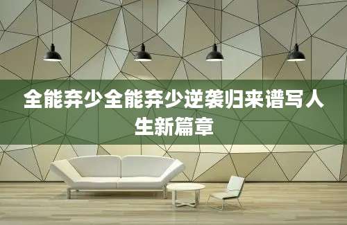 全能弃少全能弃少逆袭归来谱写人生新篇章