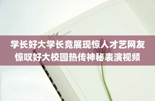 学长好大学长竟展现惊人才艺网友惊叹好大校园热传神秘表演视频