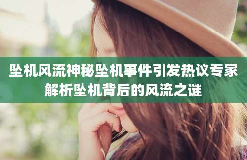 坠机风流神秘坠机事件引发热议专家解析坠机背后的风流之谜