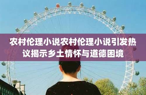 农村伦理小说农村伦理小说引发热议揭示乡土情怀与道德困境