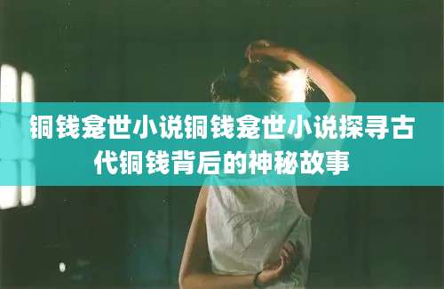 铜钱龛世小说铜钱龛世小说探寻古代铜钱背后的神秘故事