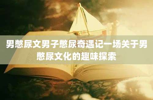 男憋尿文男子憋尿奇遇记一场关于男憋尿文化的趣味探索