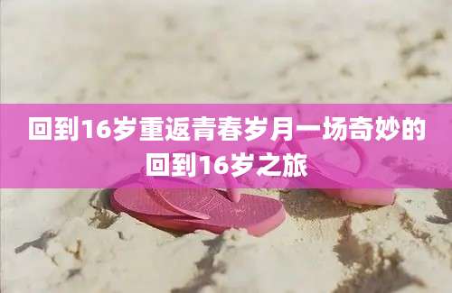 回到16岁重返青春岁月一场奇妙的回到16岁之旅