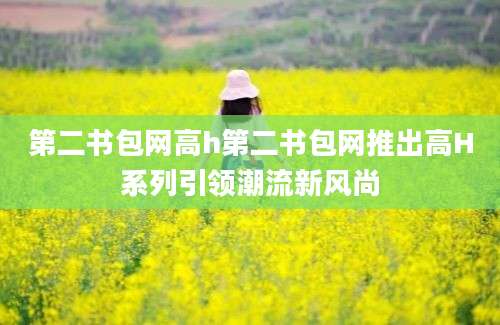 第二书包网高h第二书包网推出高H系列引领潮流新风尚