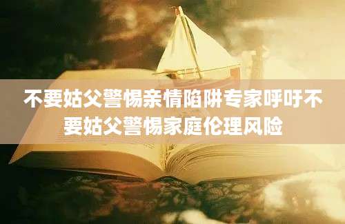 不要姑父警惕亲情陷阱专家呼吁不要姑父警惕家庭伦理风险