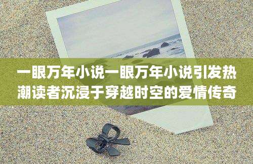 一眼万年小说一眼万年小说引发热潮读者沉浸于穿越时空的爱情传奇