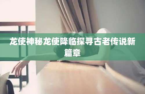 龙使神秘龙使降临探寻古老传说新篇章