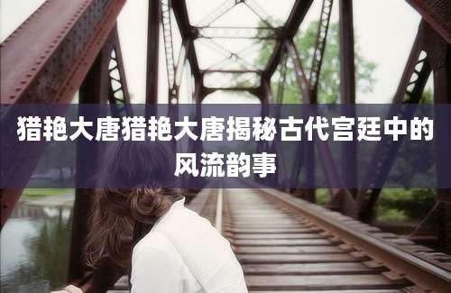 猎艳大唐猎艳大唐揭秘古代宫廷中的风流韵事