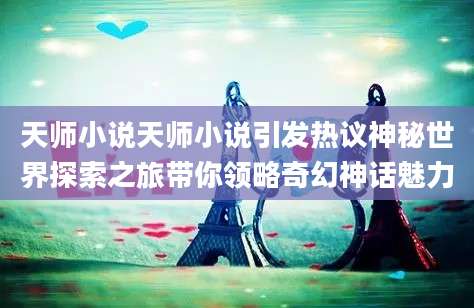 天师小说天师小说引发热议神秘世界探索之旅带你领略奇幻神话魅力
