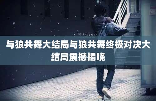 与狼共舞大结局与狼共舞终极对决大结局震撼揭晓