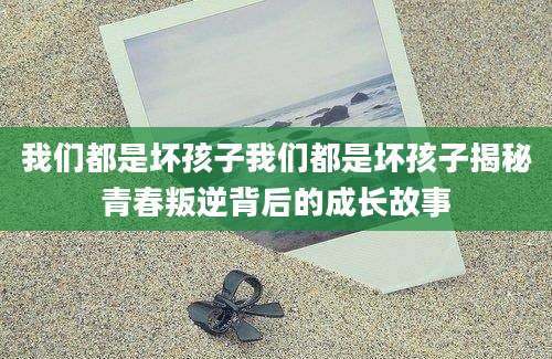 我们都是坏孩子我们都是坏孩子揭秘青春叛逆背后的成长故事