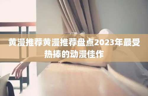 黄漫推荐黄漫推荐盘点2023年最受热捧的动漫佳作