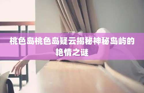 桃色岛桃色岛疑云揭秘神秘岛屿的艳情之谜