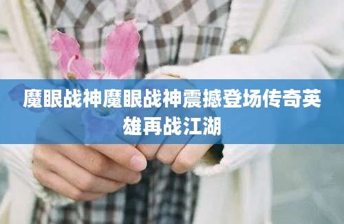 魔眼战神魔眼战神震撼登场传奇英雄再战江湖