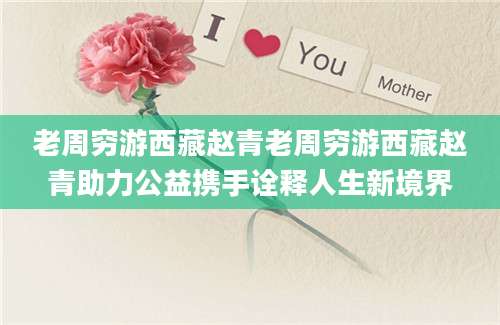 老周穷游西藏赵青老周穷游西藏赵青助力公益携手诠释人生新境界