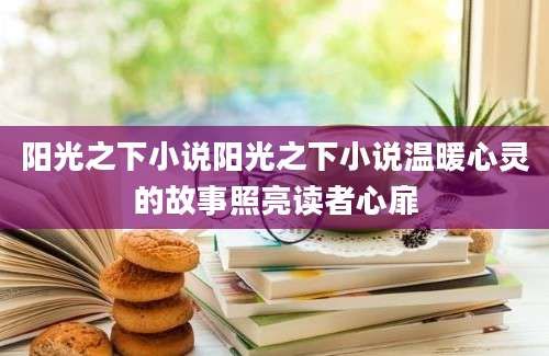 阳光之下小说阳光之下小说温暖心灵的故事照亮读者心扉