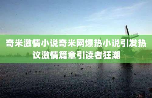 奇米激情小说奇米网爆热小说引发热议激情篇章引读者狂潮