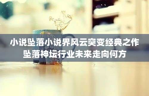 小说坠落小说界风云突变经典之作坠落神坛行业未来走向何方