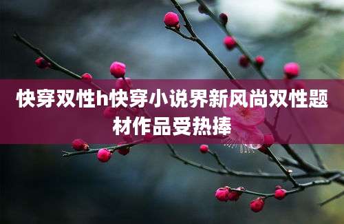 快穿双性h快穿小说界新风尚双性题材作品受热捧