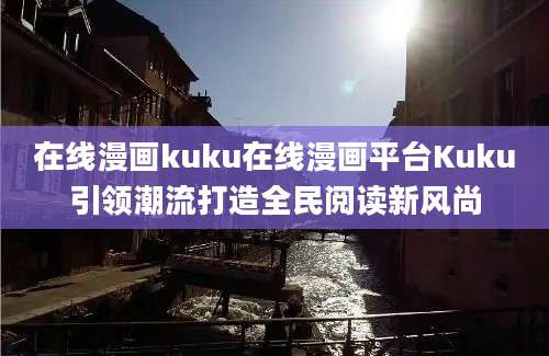 在线漫画kuku在线漫画平台Kuku引领潮流打造全民阅读新风尚