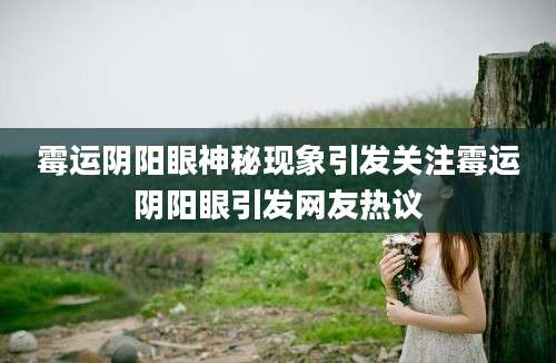 霉运阴阳眼神秘现象引发关注霉运阴阳眼引发网友热议