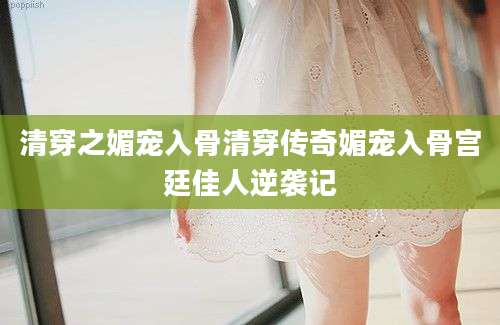 清穿之媚宠入骨清穿传奇媚宠入骨宫廷佳人逆袭记