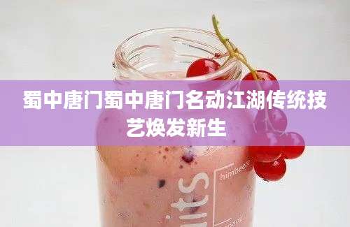 蜀中唐门蜀中唐门名动江湖传统技艺焕发新生